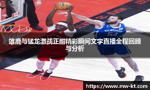 雄鹿与猛龙激战正酣精彩瞬间文字直播全程回顾与分析